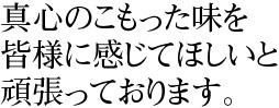 真心のこもった味を皆様に感じてほしいと頑張っております